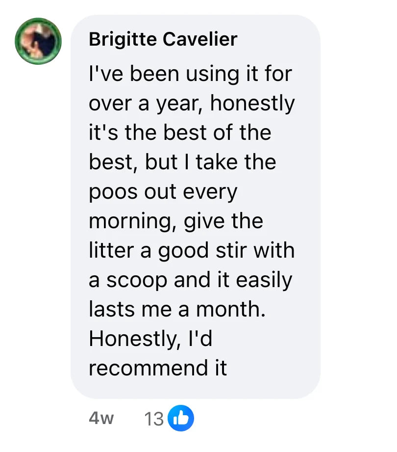 Facebook comment by Brigitte Cavelier (13 likes): "I've been using it for over a year, honestly it's the best of the best, but I take the poos out every morning, give the litter a good stir with a scoop and it easily lasts me a month. Honestly, I'd recommend it"